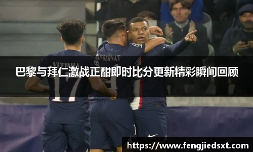 巴黎与拜仁激战正酣即时比分更新精彩瞬间回顾