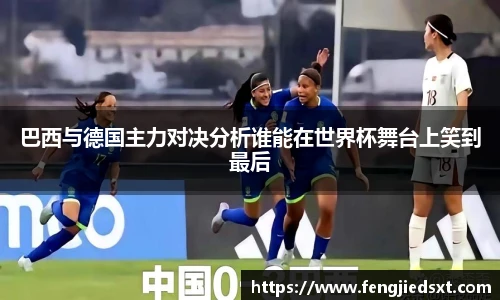 巴西与德国主力对决分析谁能在世界杯舞台上笑到最后