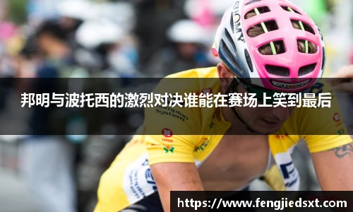 邦明与波托西的激烈对决谁能在赛场上笑到最后