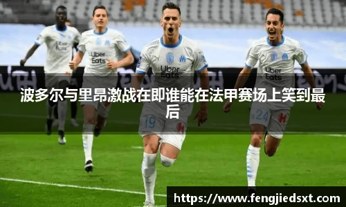 波多尔与里昂激战在即谁能在法甲赛场上笑到最后