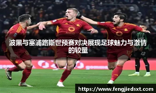 波黑与塞浦路斯世预赛对决展现足球魅力与激情的较量