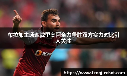 布拉加主场迎战里奥阿全力争胜双方实力对比引人关注